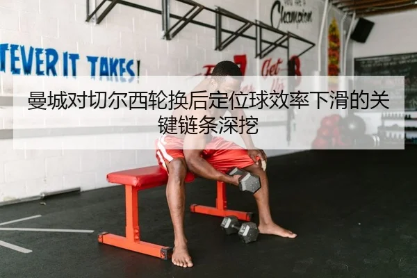曼城对切尔西轮换后定位球效率下滑的关键链条深挖