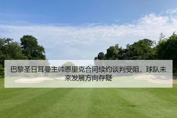 巴黎圣日耳曼主帅恩里克合同续约谈判受阻，球队未来发展方向存疑